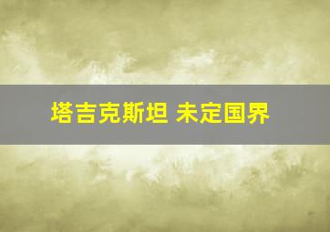 塔吉克斯坦 未定国界